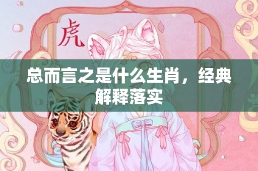 总而言之是什么生肖，经典解释落实