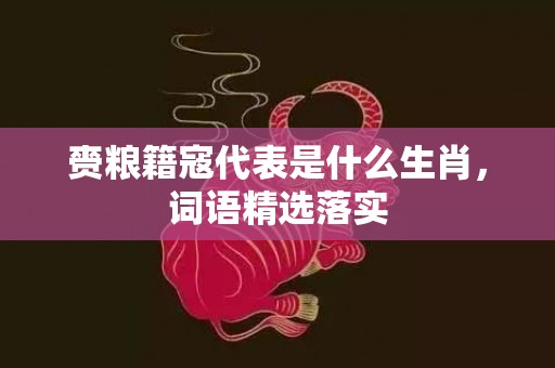 赍粮籍寇代表是什么生肖，词语精选落实
