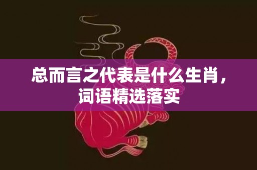 总而言之代表是什么生肖，词语精选落实