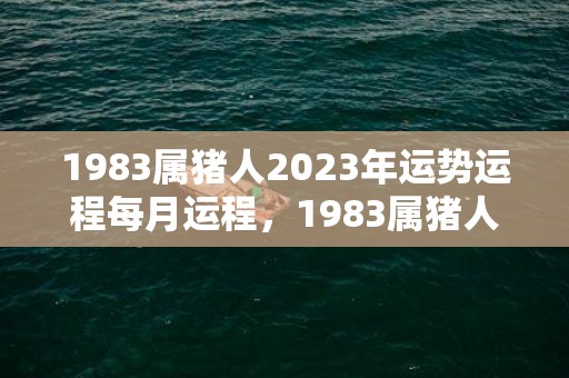 1983属猪人2023年运势运程每月运程，1983属猪人2023年全年运势及运程
