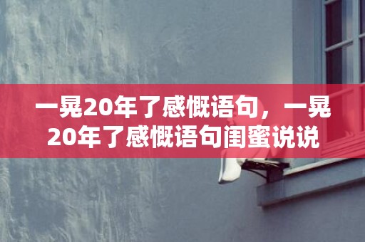 一晃20年了感慨语句，一晃20年了感慨语句闺蜜说说 一年一晃而过的精美语句