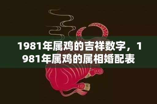 1981年属鸡的吉祥数字，1981年属鸡的属相婚配表
