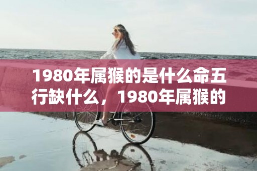 1980年属猴的是什么命五行缺什么，1980年属猴的婚姻配什么属相