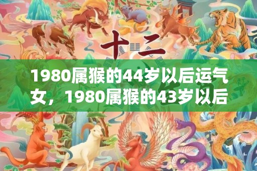 1980属猴的44岁以后运气女，1980属猴的43岁以后运气