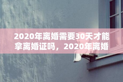 2020年离婚需要30天才能拿离婚证吗，2020年离婚需要准备什么材料呢
