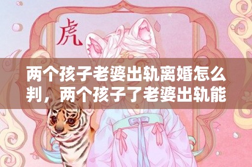 两个孩子老婆出轨离婚怎么判，两个孩子了老婆出轨能原谅吗？老婆出轨有俩孩子怎么办