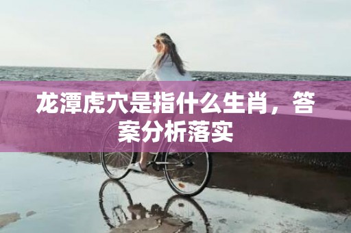 龙潭虎穴是指什么生肖，答案分析落实
