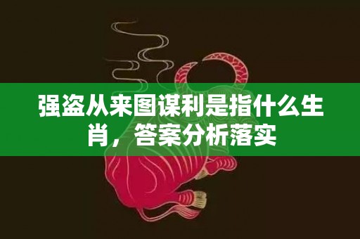 强盗从来图谋利是指什么生肖，答案分析落实