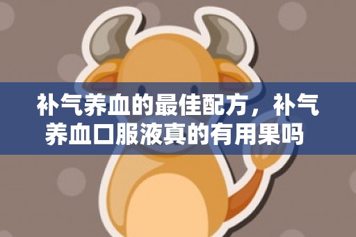 补气养血的最佳配方，补气养血口服液真的有用果吗 补气养血口服药功能