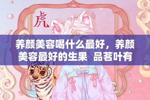养颜美容喝什么最好，养颜美容最好的生果  品茗叶有什么利益 养颜美容预防疾病
