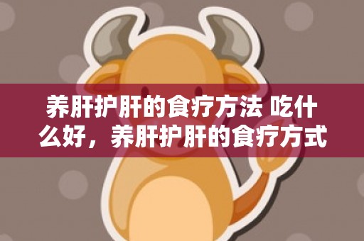 养肝护肝的食疗方法 吃什么好，养肝护肝的食疗方式 养肝护肝的食疗方式