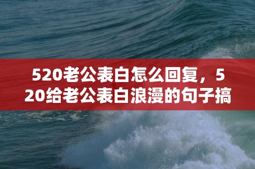 520老公表白怎么回复，520给老公表白浪漫的句子搞笑