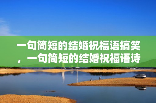 一句简短的结婚祝福语搞笑，一句简短的结婚祝福语诗词大全