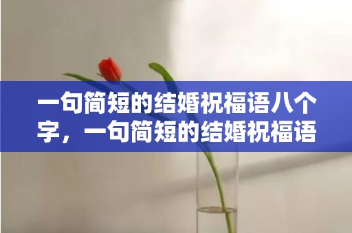一句简短的结婚祝福语八个字，一句简短的结婚祝福语古诗