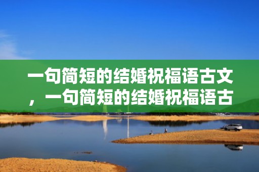一句简短的结婚祝福语古文，一句简短的结婚祝福语古文句子大全