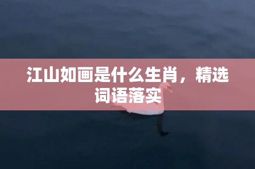 江山如画是什么生肖，精选词语落实