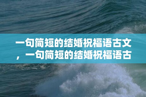 一句简短的结婚祝福语古文，一句简短的结婚祝福语古文句子