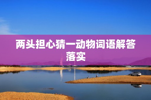 两头担心猜一动物词语解答落实