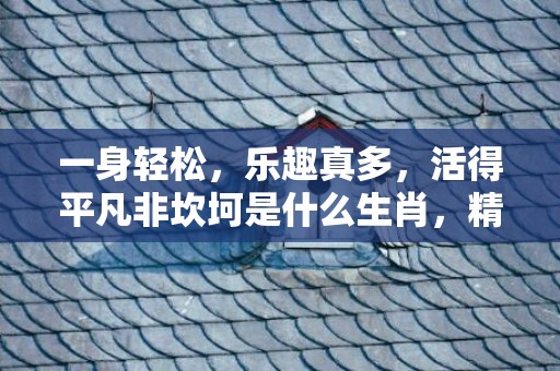 一身轻松，乐趣真多，活得平凡非坎坷是什么生肖，精选已答落实