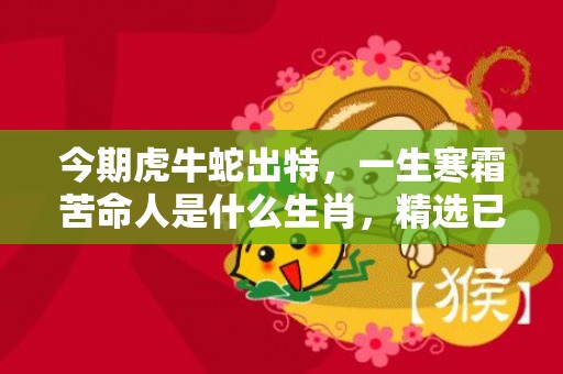 今期虎牛蛇出特，一生寒霜苦命人是什么生肖，精选已答落实
