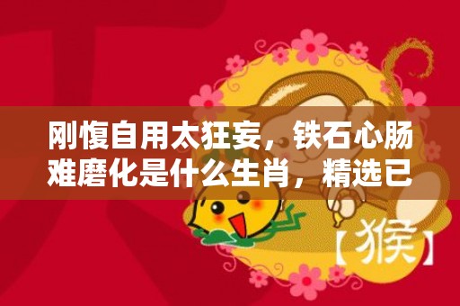 刚愎自用太狂妄，铁石心肠难磨化是什么生肖，精选已答落实