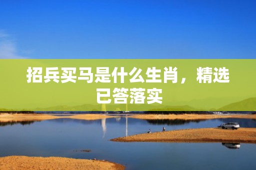 招兵买马是什么生肖，精选已答落实