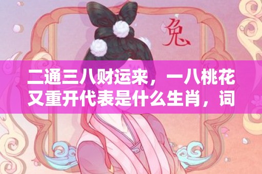 二通三八财运来，一八桃花又重开代表是什么生肖，词语解答落实