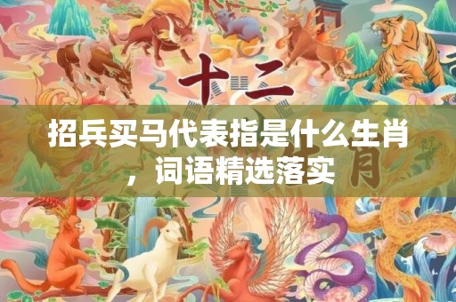 招兵买马代表指是什么生肖，词语精选落实