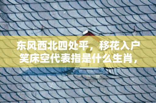 东风西北四处平，移花入户笑床空代表指是什么生肖，词语精选落实