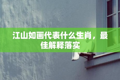 江山如画代表什么生肖，最佳解释落实