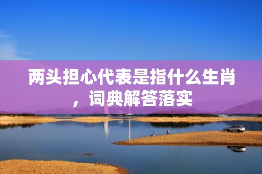两头担心代表是指什么生肖，词典解答落实
