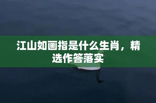 江山如画指是什么生肖，精选作答落实