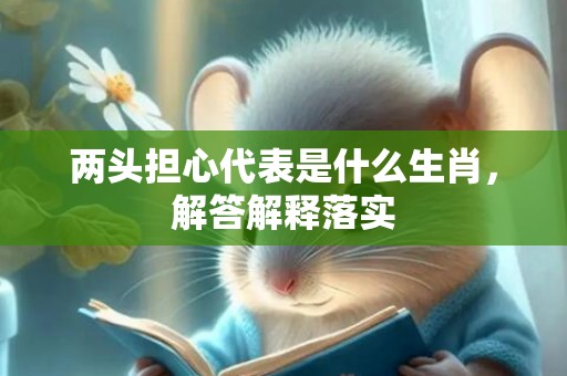 两头担心代表是什么生肖，解答解释落实