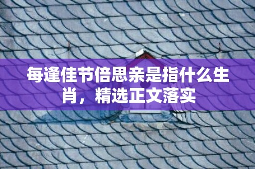 每逢佳节倍思亲是指什么生肖，精选正文落实
