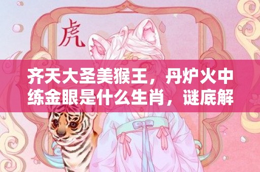 齐天大圣美猴王，丹炉火中练金眼是什么生肖，谜底解释落实