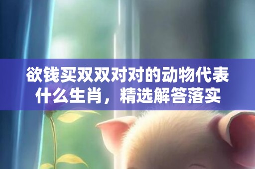 欲钱买双双对对的动物代表什么生肖，精选解答落实