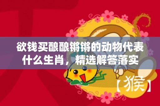 欲钱买酿酿锵锵的动物代表什么生肖，精选解答落实