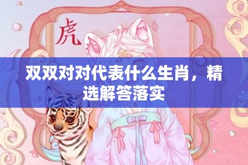 双双对对代表什么生肖，精选解答落实