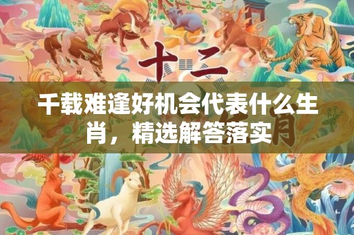 千载难逢好机会代表什么生肖，精选解答落实