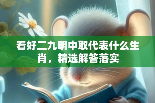 看好二九明中取代表什么生肖，精选解答落实