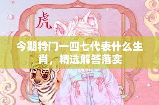 今期特门一四七代表什么生肖，精选解答落实