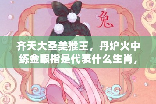 齐天大圣美猴王，丹炉火中练金眼指是代表什么生肖，成语解释落实