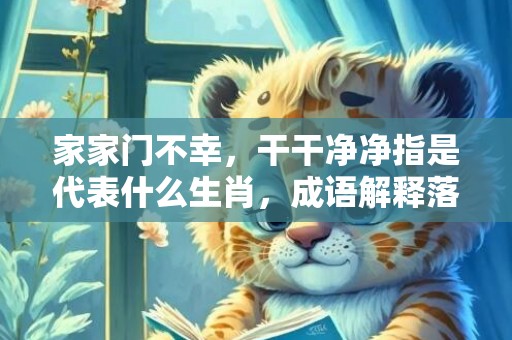 家家门不幸，干干净净指是代表什么生肖，成语解释落实
