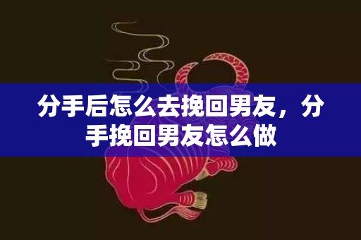 分手后怎么去挽回男友，分手挽回男友怎么做