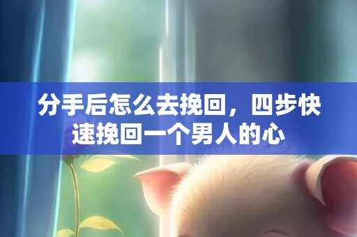 分手后怎么去挽回，四步快速挽回一个男人的心