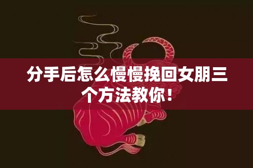 分手后怎么慢慢挽回女朋三个方法教你！