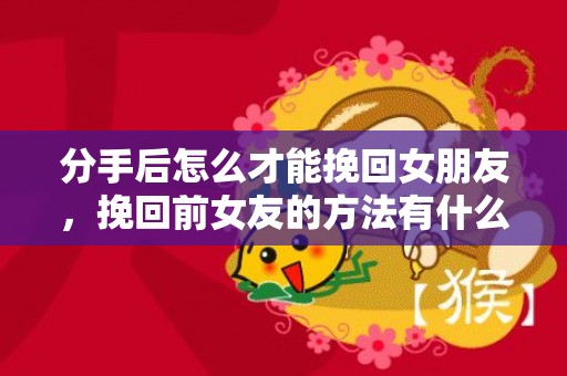 分手后怎么才能挽回女朋友，挽回前女友的方法有什么