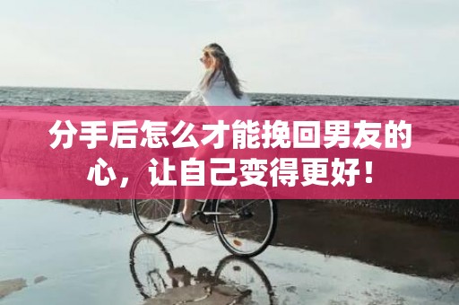 分手后怎么才能挽回男友的心，让自己变得更好！
