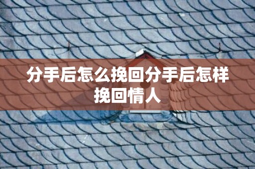 分手后怎么挽回分手后怎样挽回情人