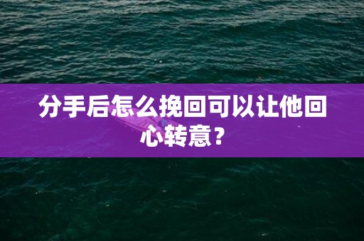 分手后怎么挽回可以让他回心转意？